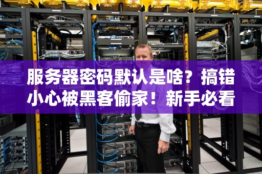 服务器密码默认是啥？搞错小心被黑客偷家！新手必看防坑指南