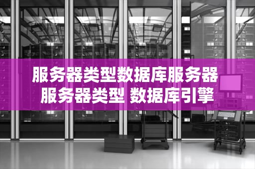 服务器类型数据库服务器 服务器类型 数据库引擎