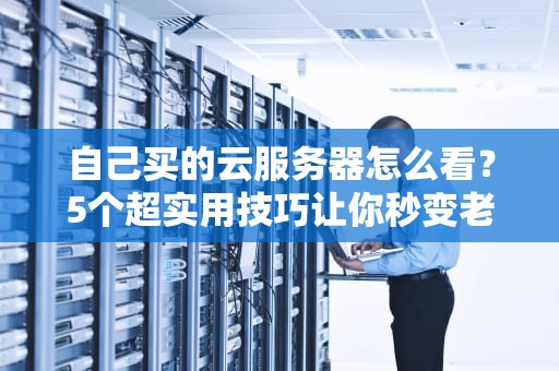 自己买的云服务器怎么看？5个超实用技巧让你秒变老司机！