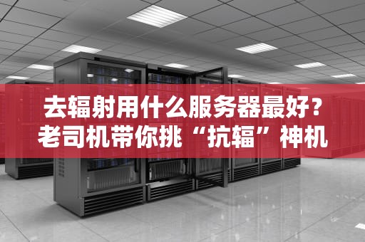 去辐射用什么服务器最好？老司机带你挑“抗辐”神机！