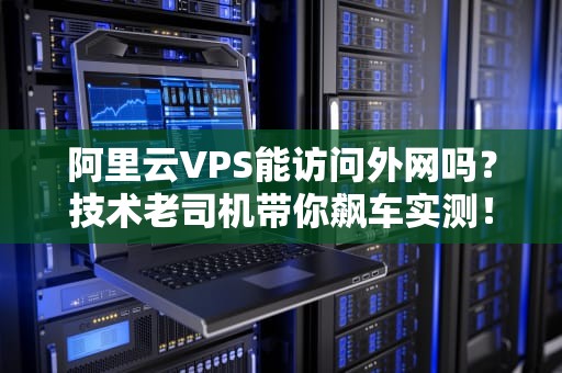 阿里云VPS能访问外网吗？技术老司机带你飙车实测！