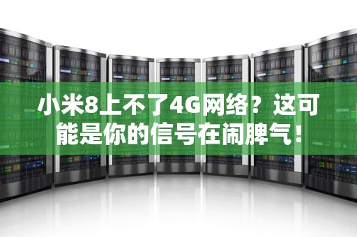 小米8上不了4G网络？这可能是你的信号在闹脾气！