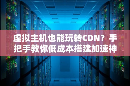 虚拟主机也能玩转CDN？手把手教你低成本搭建加速神器！
