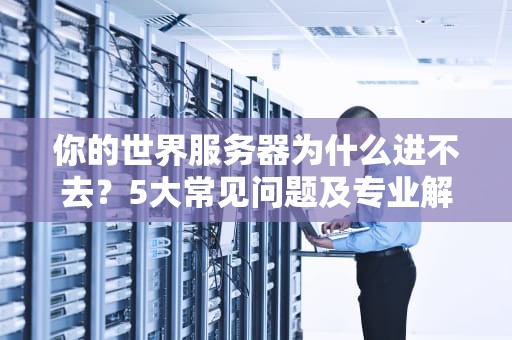 你的世界服务器为什么进不去？5大常见问题及专业解决方案！