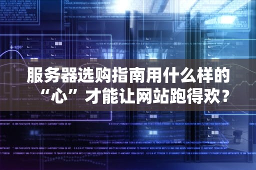 服务器选购指南用什么样的“心”才能让网站跑得欢？