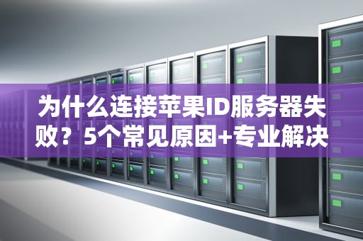 为什么连接苹果ID服务器失败？5个常见原因+专业解决方案大揭秘！