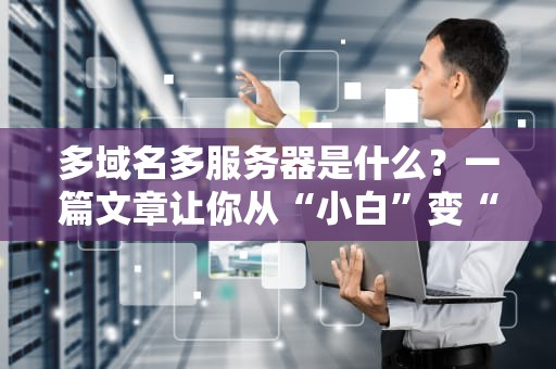 多域名多服务器是什么？一篇文章让你从“小白”变“老司机”