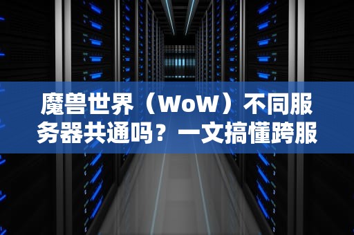 魔兽世界（WoW）不同服务器共通吗？一文搞懂跨服玩法的那些事儿！