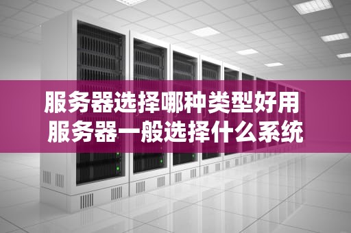 服务器选择哪种类型好用 服务器一般选择什么系统