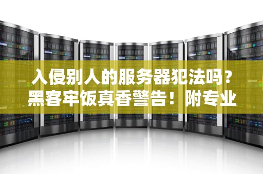 入侵别人的服务器犯法吗？黑客牢饭真香警告！附专业法律+技术科普