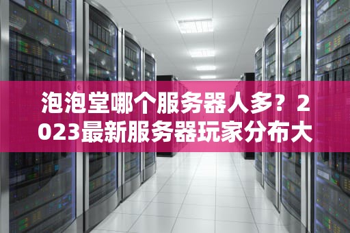 泡泡堂哪个服务器人多？2023最新服务器玩家分布大揭秘！