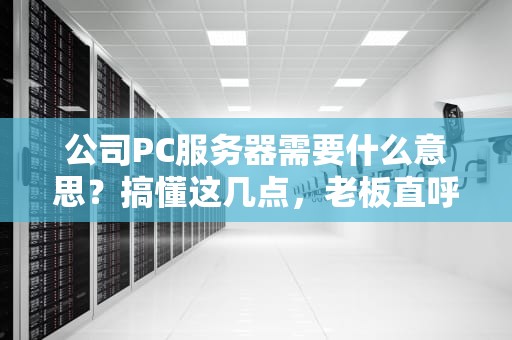 公司PC服务器需要什么意思？搞懂这几点，老板直呼内行！