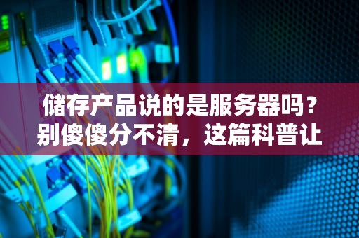 储存产品说的是服务器吗？别傻傻分不清，这篇科普让你秒懂！