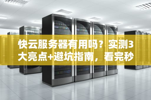快云服务器有用吗？实测3大亮点+避坑指南，看完秒懂！