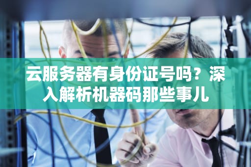 云服务器有身份证号吗？深入解析机器码那些事儿