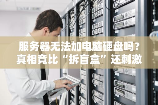 服务器无法加电脑硬盘吗？真相竟比“拆盲盒”还刺激！