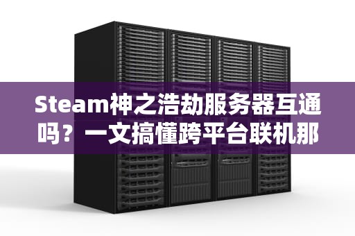 Steam神之浩劫服务器互通吗？一文搞懂跨平台联机那些事儿！