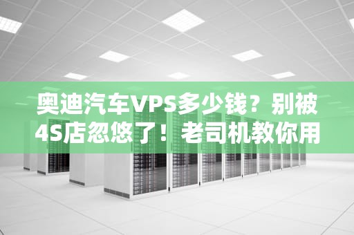 奥迪汽车VPS多少钱？别被4S店忽悠了！老司机教你用服务器思维选配置
