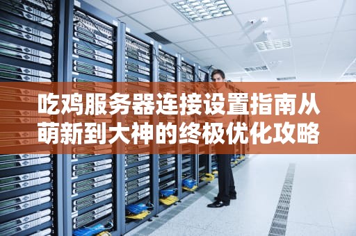 吃鸡服务器连接设置指南从萌新到大神的终极优化攻略！