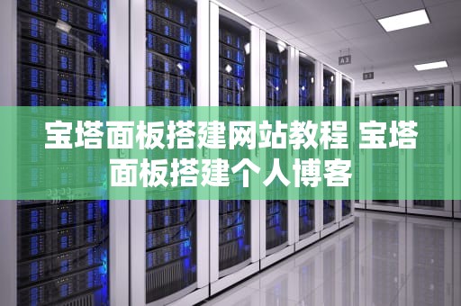 宝塔面板搭建网站教程 宝塔面板搭建个人博客