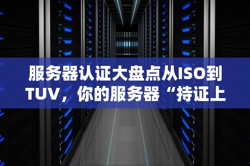 服务器认证大盘点从ISO到TUV，你的服务器“持证上岗”了吗？