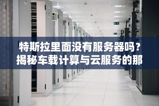 特斯拉里面没有服务器吗？揭秘车载计算与云服务的那些事儿