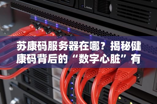 苏康码服务器在哪？揭秘健康码背后的“数字心脏”有多硬核！