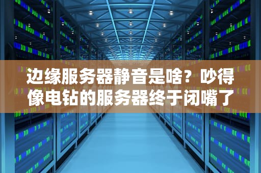 边缘服务器静音是啥？吵得像电钻的服务器终于闭嘴了！