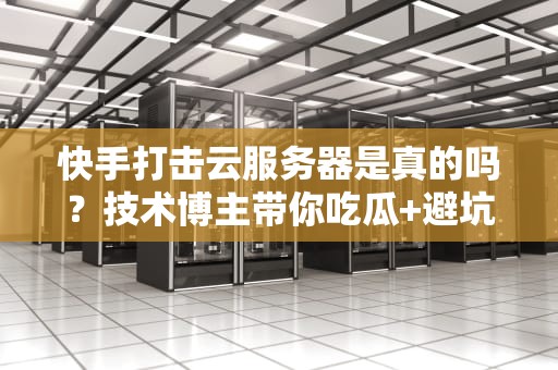 快手打击云服务器是真的吗？技术博主带你吃瓜+避坑指南！