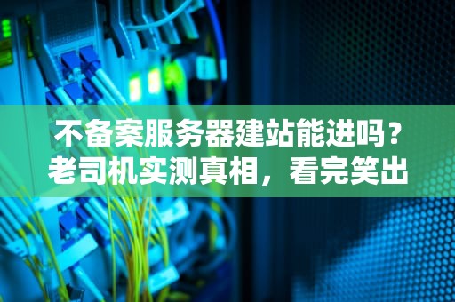 不备案服务器建站能进吗？老司机实测真相，看完笑出腹肌！