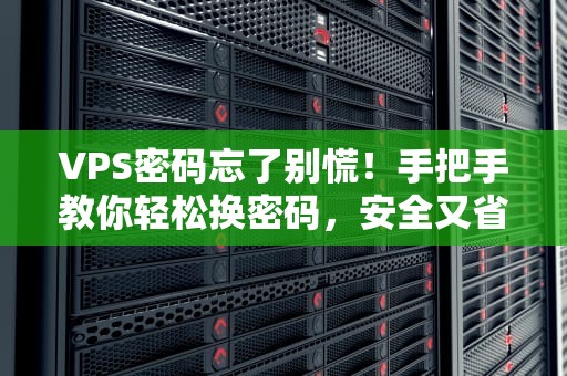 VPS密码忘了别慌！手把手教你轻松换密码，安全又省心