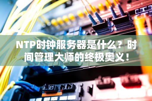 NTP时钟服务器是什么？时间管理大师的终极奥义！