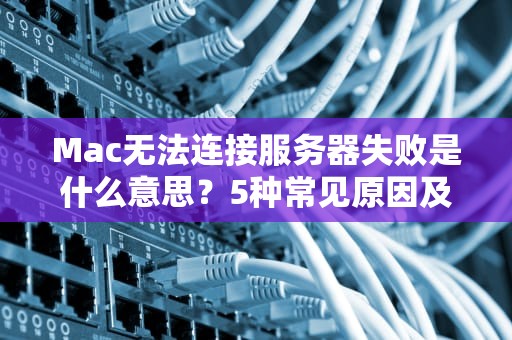 Mac无法连接服务器失败是什么意思？5种常见原因及专业解决方案