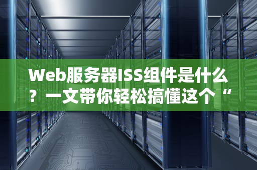 Web服务器ISS组件是什么？一文带你轻松搞懂这个“服务器管家”