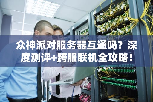 众神派对服务器互通吗？深度测评+跨服联机全攻略！