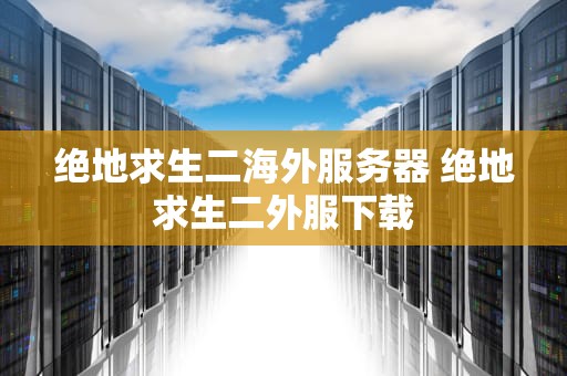 绝地求生二海外服务器 绝地求生二外服下载