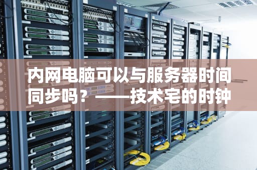内网电脑可以与服务器时间同步吗？——技术宅的时钟魔法解析