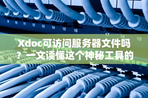 Xdoc可访问服务器文件吗？一文读懂这个神秘工具的权限边界！