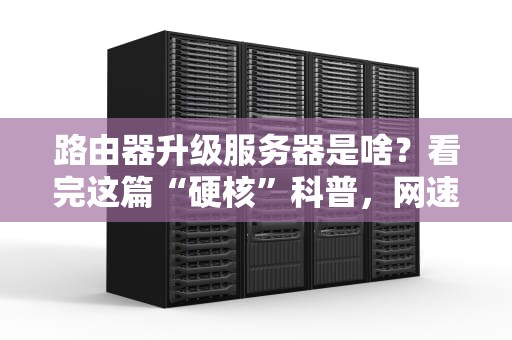 路由器升级服务器是啥？看完这篇“硬核”科普，网速直接起飞！
