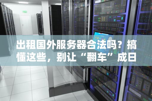 出租国外服务器合法吗？搞懂这些，别让“翻车”成日常！