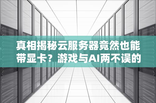 真相揭秘云服务器竟然也能带显卡？游戏与AI两不误的选购指南！