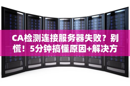 CA检测连接服务器失败？别慌！5分钟搞懂原因+解决方案（附专业测评）