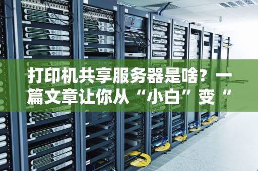 打印机共享服务器是啥？一篇文章让你从“小白”变“大神”！