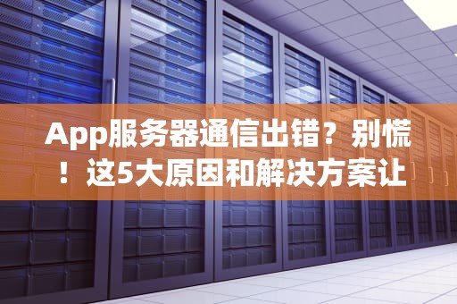 App服务器通信出错？别慌！这5大原因和解决方案让你秒变运维大神