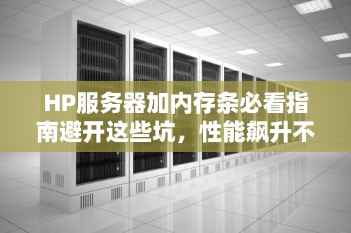 HP服务器加内存条必看指南避开这些坑，性能飙升不是梦！