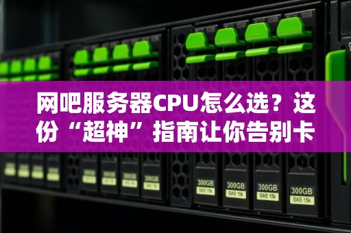网吧服务器CPU怎么选？这份“超神”指南让你告别卡顿！