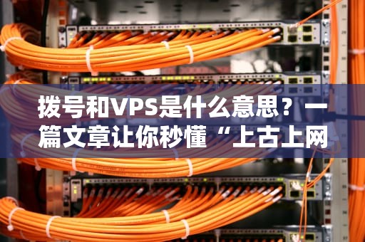 拨号和VPS是什么意思？一篇文章让你秒懂“上古上网”和“云主机”的区别！
