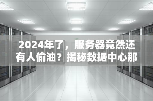 2024年了，服务器竟然还有人偷油？揭秘数据中心那些不为人知的油耗子