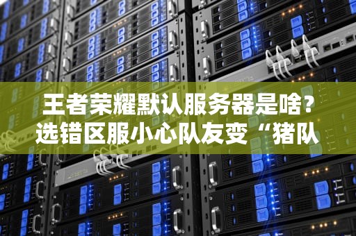 王者荣耀默认服务器是啥？选错区服小心队友变“猪队友”！