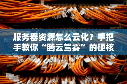 服务器资源怎么云化？手把手教你“腾云驾雾”的硬核姿势！